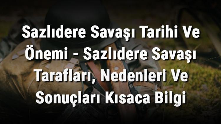 Sazlıdere Savaşı Tarihi Ve Önemi - Sazlıdere Savaşı Tarafları, Nedenleri Ve Sonuçları Kısaca Bilgi