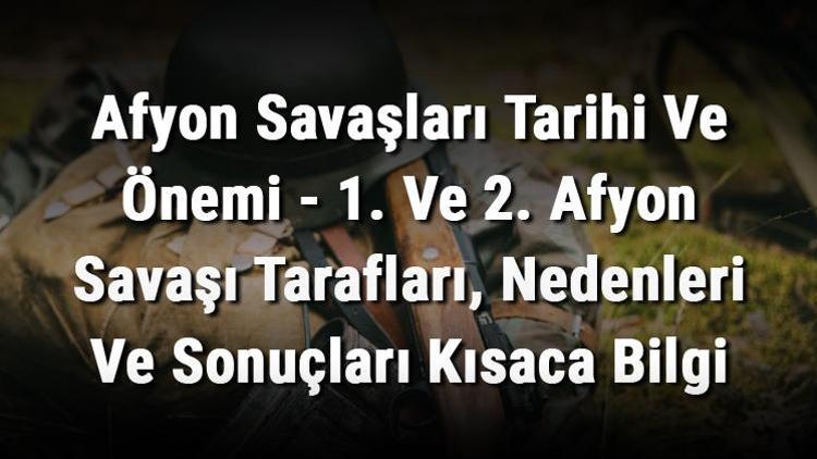 Afyon Savaşları Tarihi Ve Önemi - 1. Ve 2. Afyon Savaşı Tarafları, Nedenleri Ve Sonuçları Kısaca Bilgi