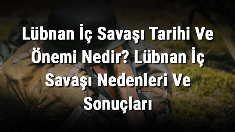 Lübnan İç Savaşı Tarihi Ve Önemi Nedir Lübnan İç Savaşı Nedenleri Ve Sonuçları