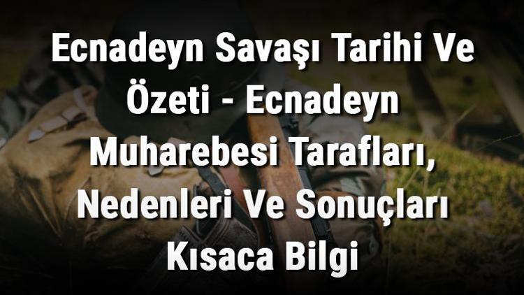 Ecnadeyn Savaşı Tarihi Ve Özeti - Ecnadeyn Muharebesi Tarafları, Nedenleri Ve Sonuçları Kısaca Bilgi