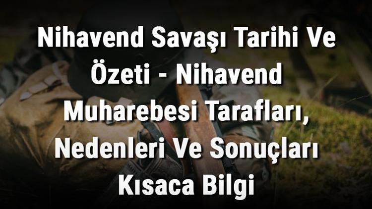 Nihavend Savaşı Tarihi Ve Özeti - Nihavend Muharebesi Tarafları, Nedenleri Ve Sonuçları Kısaca Bilgi