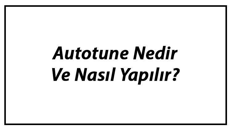 Autotune Nedir Ve Nasıl Yapılır Autotune Kullanımı Hakkında Bilgi