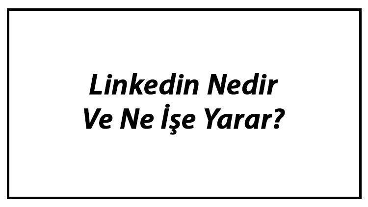 Linkedin Nedir Ve Ne İşe Yarar Linkedin Hesap Oluşturma Ve Silme