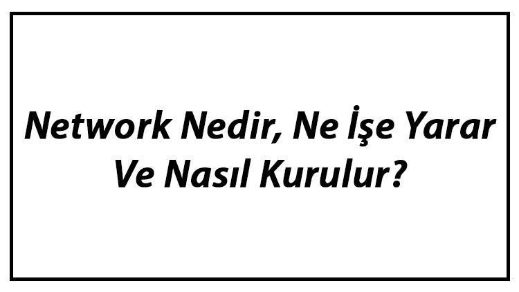 Network Nedir, Ne İşe Yarar Ve Nasıl Kurulur Network Kurulumu Ve Önemi Hakkında Bilgi