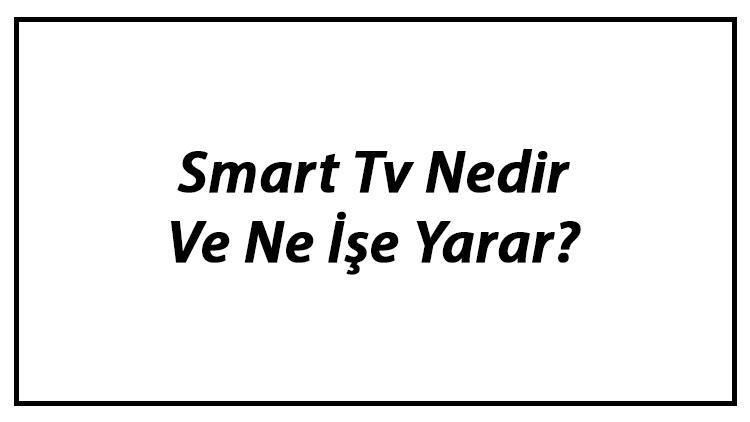 Smart Tv Nedir Ve Ne İşe Yarar Smart Tv Özellikleri Nelerdir