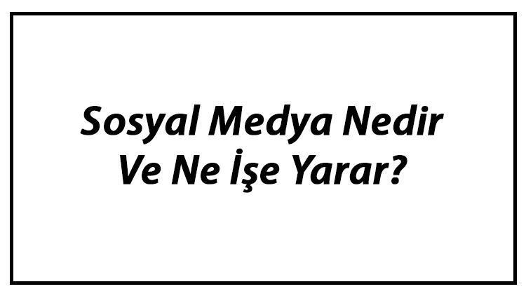 Sosyal Medya Nedir Ve Ne İşe Yarar En Çok Kullanılan Sosyal Medya Siteleri