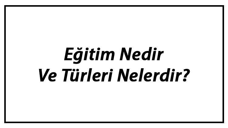 Eğitim Nedir Ve Türleri Nelerdir Eğitimin Özellikleri, Önemi Ve Amacı Hakkında Bilgi