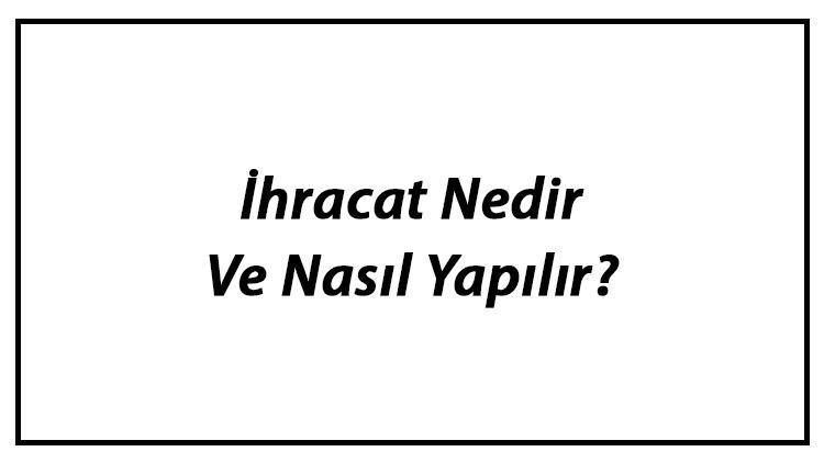 İhracat Nedir Ve Nasıl Yapılır İhracat Çeşitleri Ve Özellikleri