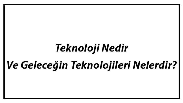 Teknoloji Nedir Ve Geleceğin Teknolojileri Nelerdir Teknolojinin Yararları Ve Zararları