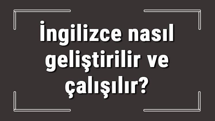 İngilizce nasıl geliştirilir ve çalışılır İngilizce geliştirme yöntemleri ve önerileri