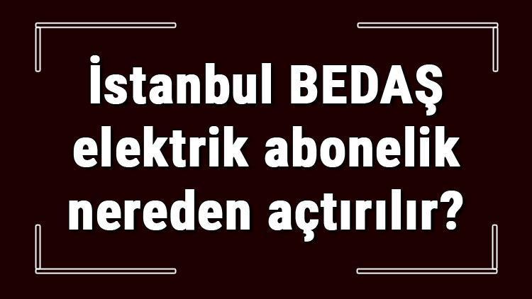 İstanbul BEDAŞ elektrik abonelik nereden açtırılır CK Boğaziçi Elektrik başvuru için gerekli evraklar / Belgeler nelerdir