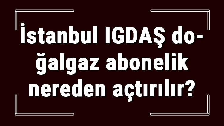 İstanbul IGDAŞ doğalgaz abonelik nereden açtırılır Igdaş doğalgaz başvuru için gerekli evraklar / Belgeler nelerdir