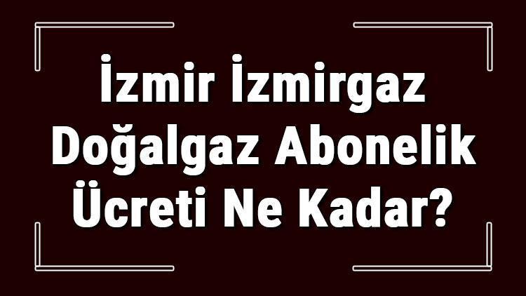 İzmir İZMİRGAZ Doğalgaz Abonelik Ücreti Ne Kadar İZMİRGAZ Depozito Ücreti Peşin Mi Faturaya Yansıtılır Mı