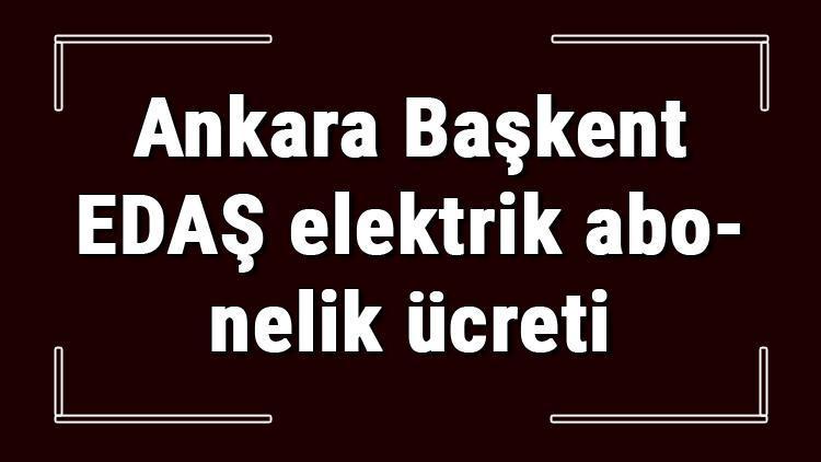 Ankara Başkent EDAŞ elektrik abonelik ücreti ne kadar Başkent Enerjisa depozito ücreti peşin mi faturaya yansıtılır mı