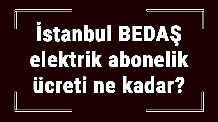 İstanbul BEDAŞ elektrik abonelik ücreti ne kadar CK Boğaziçi Elektrik depozito ücreti peşin mi faturaya yansıtılır mı