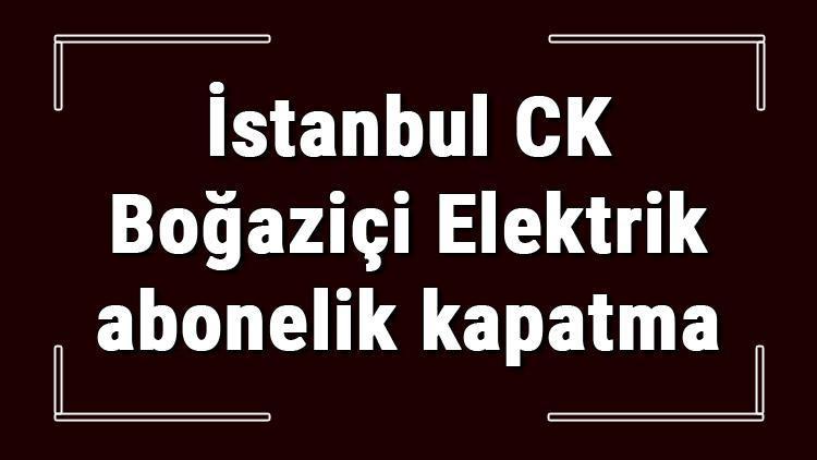 İstanbul CK Boğaziçi Elektrik abonelik kapatma nasıl yapılır BEDAŞ abonelik iptali için yapılacak işlemler