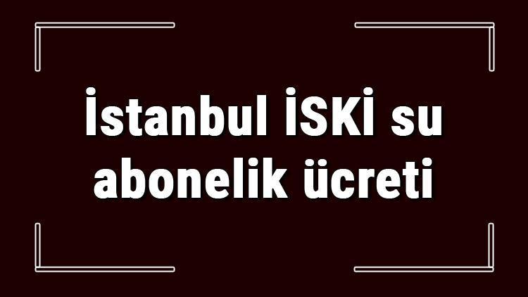 İstanbul İSKİ su abonelik ücreti ne kadar İSKİ depozito ücreti peşin mi faturaya yansıtılır mı