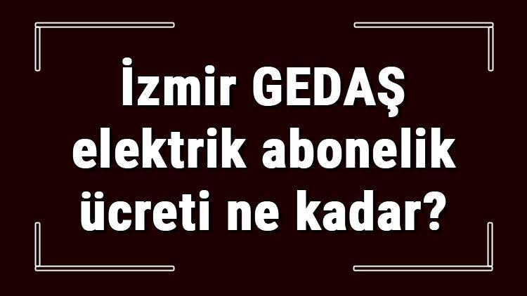 İzmir GEDAŞ elektrik abonelik ücreti ne kadar Gediz elektirk depozito ücreti peşin mi faturaya yansıtılır mı