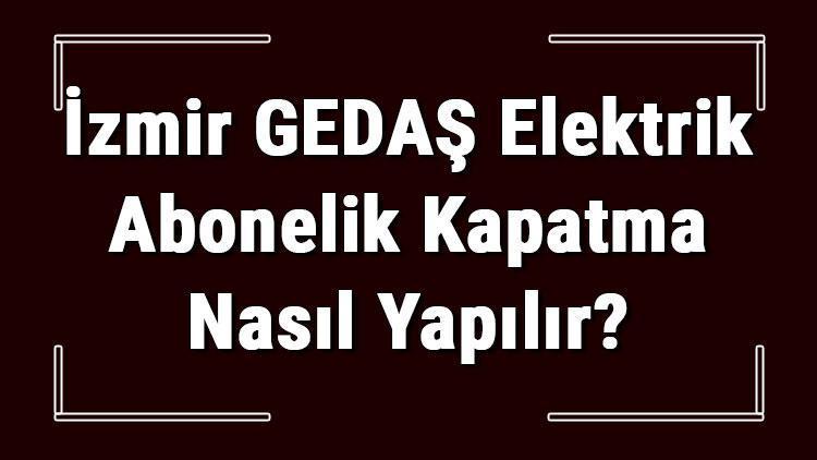 İzmir GEDAŞ Elektrik Abonelik Kapatma Nasıl Yapılır Gediz Elektrik Abonelik İptali İçin Yapılacak İşlemler