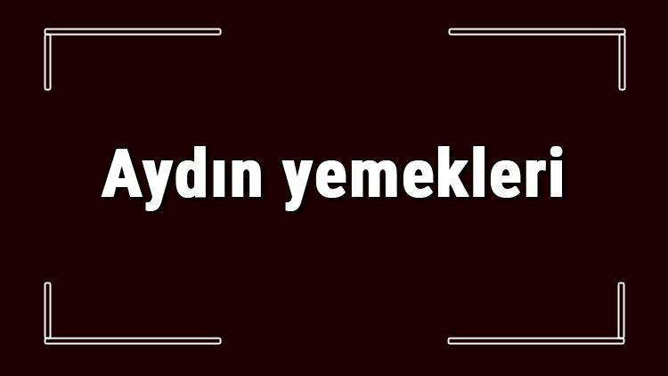 Aydın yemekleri - Aydın'da ne yenir ve neyi meşhur? Aydın mutfağı yemeklerinin isimleri ve listesi