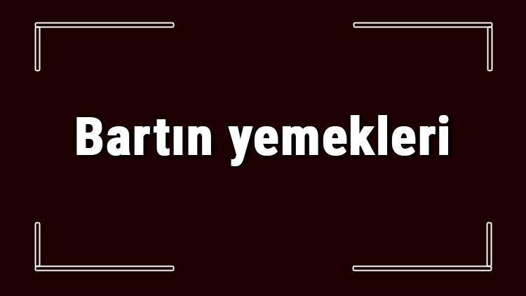 Bartın yemekleri - Bartın'da ne yenir ve neyi meşhur? Bartın mutfağı yemeklerinin isimleri ve listesi