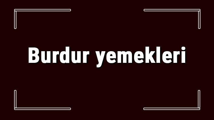 Burdur yemekleri - Burdur'da ne yenir ve neyi meşhur? Burdur mutfağı yemeklerinin isimleri ve listesi