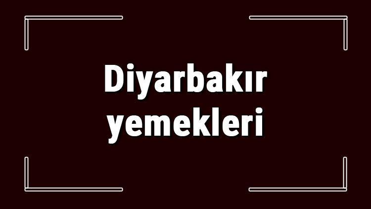 Diyarbakır yemekleri - Diyarbakır'da ne yenir ve neyi meşhur? Diyarbakır mutfağı yemeklerinin isimleri ve listesi