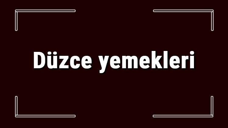 Düzce yemekleri - Düzce'de ne yenir ve neyi meşhur? Düzce mutfağı yemeklerinin isimleri ve listesi