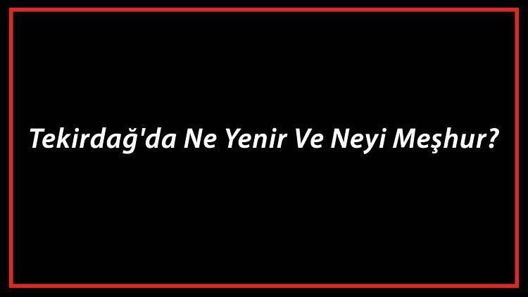 Tekirdağ Yemekleri - Tekirdağ'da Ne Yenir Ve Neyi Meşhur? Tekirdağ Mutfağı Yemeklerinin İsimleri Ve Listesi