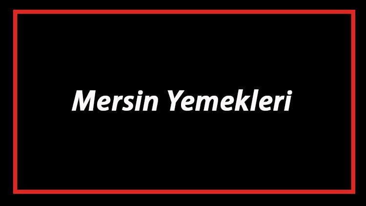 Mersin Yemekleri - Mersin'de Ne Yenir Ve Neyi Meşhur? Mersin Mutfağı Yemeklerinin İsimleri Ve Listesi