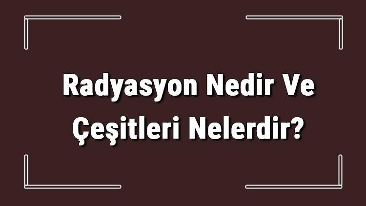 Radyasyon Nedir Ve Çeşitleri Nelerdir Radyasyon Zararları Hakkında Bilgi