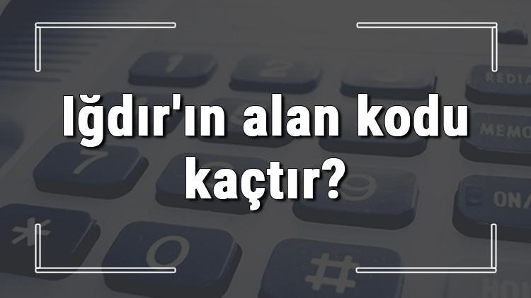 Iğdırın alan kodu kaçtır Iğdır telefon kodu hakkında bilgi