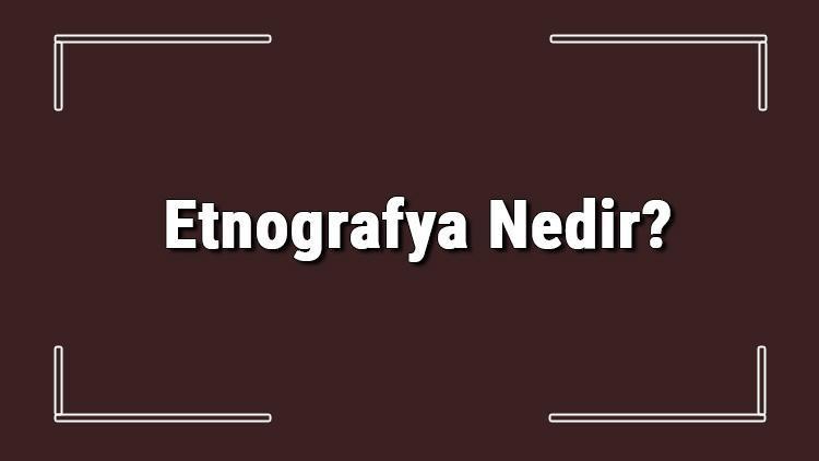 Etnografya Nedir Etnografya Çalışma Alanları Ve Tarihle Olan İlişkisi