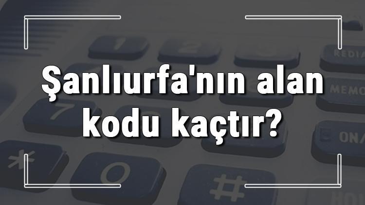 Şanlıurfanın alan kodu kaçtır Şanlıurfa telefon kodu hakkında bilgi