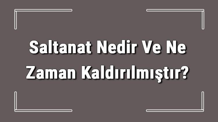 Saltanat Nedir Ve Ne Zaman Kaldırılmıştır Saltanatın Kaldırılması Tarihi, Nedenleri Ve Sonuçları