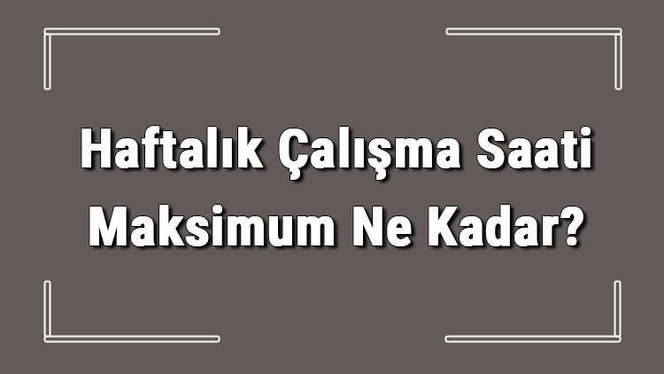 Haftalık Çalışma Saati Maksimum Ne Kadar Haftalık Çalışma Saati Hesaplama