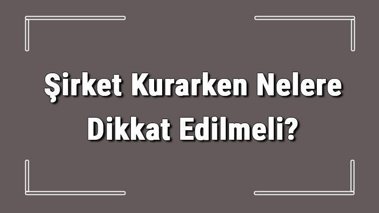 Şirket Kurarken Nelere Dikkat Edilmeli Şirket Kurarken Dikkat Edilecekler