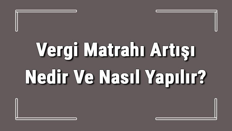 Vergi Matrahı Artışı Nedir Ve Nasıl Yapılır