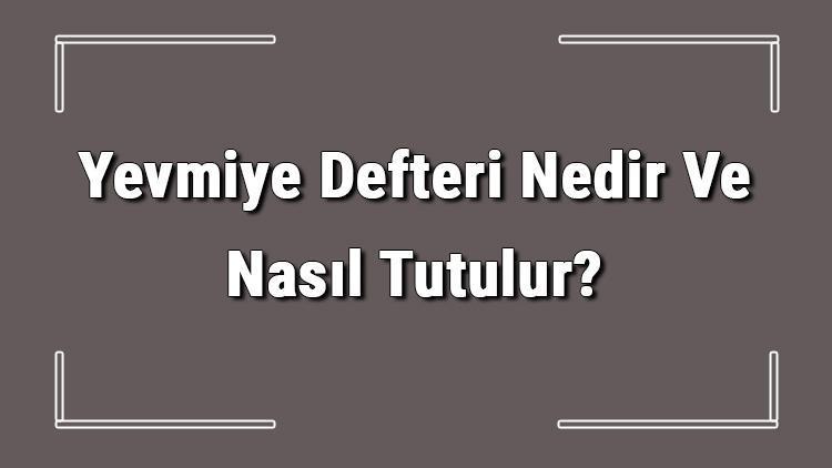 Yevmiye Defteri Nedir Ve Nasıl Tutulur Yevmiye Defteri Özellikleri