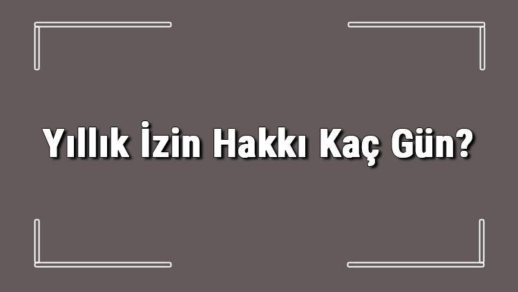 Yıllık İzin Hakkı Kaç Gün Yıllık İzin Hakkı Hesaplama Bilgisi