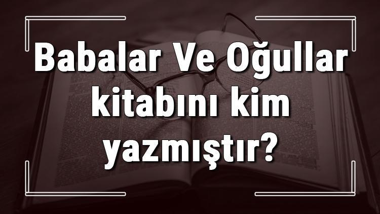 Babalar Ve Oğullar kitabını kim yazmıştır Babalar Ve Oğullar kitabı özeti, konusu ve karakterleri