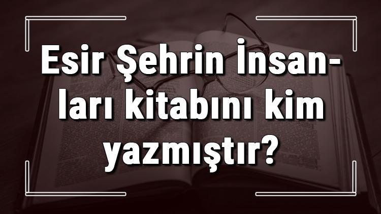 Esir Şehrin İnsanları kitabını kim yazmıştır Esir Şehrin İnsanları kitabı özeti, konusu ve karakterleri