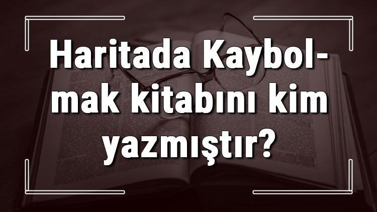 Haritada Kaybolmak kitabını kim yazmıştır Haritada Kaybolmak kitabı özeti, konusu ve karakterleri