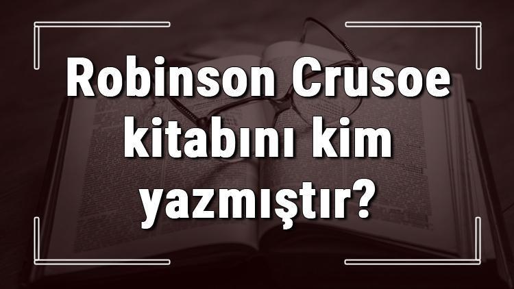 Robinson Crusoe kitabını kim yazmıştır Robinson Crusoe kitabı özeti, konusu ve karakterleri