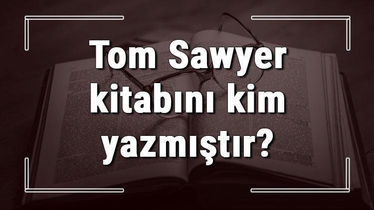 Tom Sawyer kitabını kim yazmıştır Tom Sawyer kitabı özeti, konusu ve karakterleri
