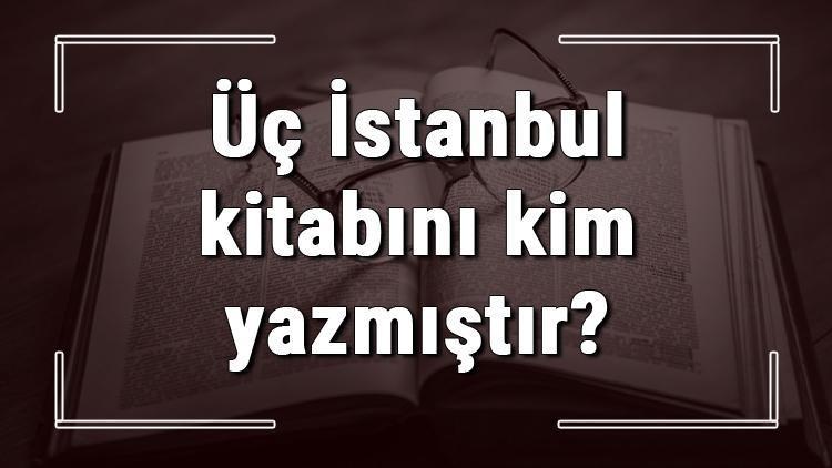 Üç İstanbul kitabını kim yazmıştır Üç İstanbul kitabı özeti, konusu ve karakterleri