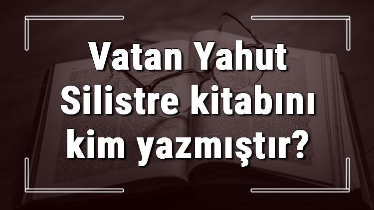 Vatan Yahut Silistre kitabını kim yazmıştır Vatan Yahut Silistre kitabı özeti, konusu ve karakterleri