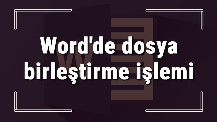 Microsoft Word dosyaları nasıl birleştirilir Wordde dosya birleştirme işlemi