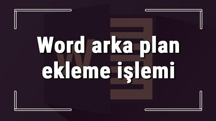 Microsoft Wordde arka plan nasıl eklenir Word arka plan ekleme işlemi