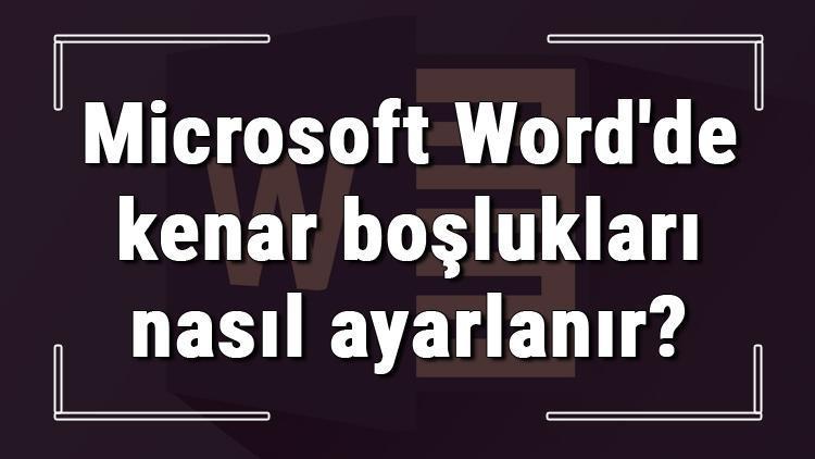 Microsoft Wordde kenar boşlukları nasıl ayarlanır Word kenar boşlukları ayarlama ve düzenleme işlemleri